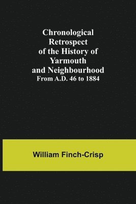 Chronological Retrospect of the History of Yarmouth and Neighbourhood; from A.D. 46 to 1884 1