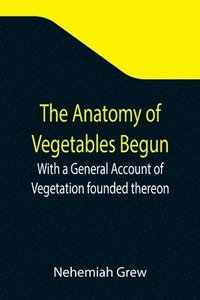 bokomslag The Anatomy of Vegetables Begun; With a General Account of Vegetation founded thereon
