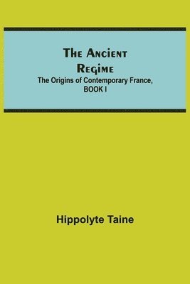 Ancient Regime; The Origins of Contemporary France, BOOK I 1