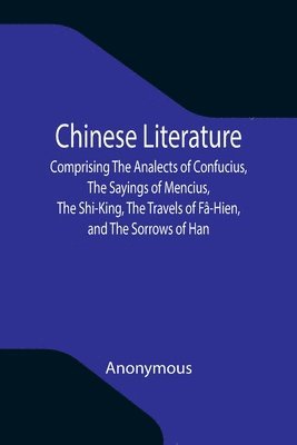 Anonymous - Chinese Literature; Comprising The Analects of Confucius, The Sayings of Mencius, The Shi-King, The Travels of Fâ-Hien, and The Sorrows of Han, Häftad