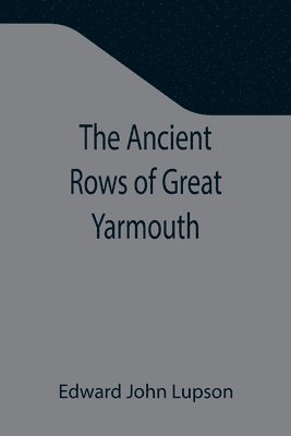 bokomslag The Ancient Rows of Great Yarmouth; Their names, why so constructed, and what visitors have written about them, also a descriptive sketch of Yarmouth Beach