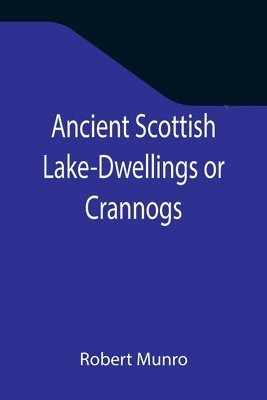 Ancient Scottish Lake-Dwellings or Crannogs; With a supplementary chapter on remains of lake-dwellings in England 1