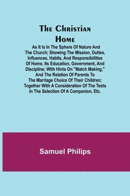 The Christian Home; As it is in the Sphere of Nature and the Church; Showing the Mission, Duties, Influences, Habits, and Responsibilities of Home, its Education, Government, and Discipline; with 1