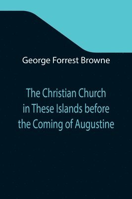Christian Church in These Islands before the Coming of Augustine; Three Lectures Delivered at St. Paul's in January 1894