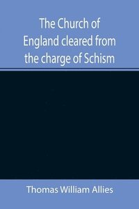 bokomslag Church of England cleared from the charge of Schism; Upon Testimonies of Councils and Fathers of the first six centuries