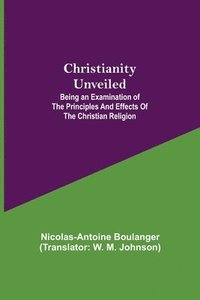 bokomslag Christianity Unveiled; Being an Examination of the Principles and Effects of the Christian Religion