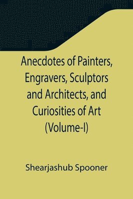 Anecdotes of Painters, Engravers, Sculptors and Architects, and Curiosities of Art (Volume-I) 1