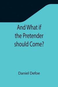 bokomslag And What if the Pretender should Come?; Or Some Considerations of the Advantages and Real Consequences of the Pretender's Possessing the Crown of Great Britain