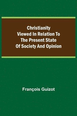Christianity Viewed In Relation To The Present State Of Society And Opinion. 1