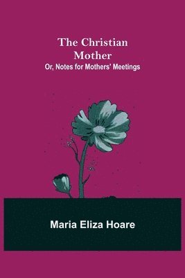 bokomslag The Christian Mother; or, Notes for Mothers' Meetings