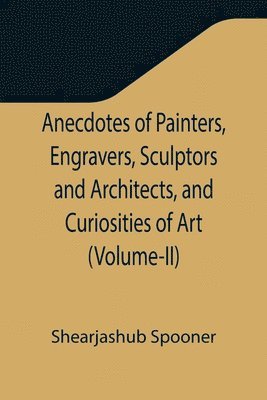 Anecdotes of Painters, Engravers, Sculptors and Architects, and Curiosities of Art (Volume-II) 1