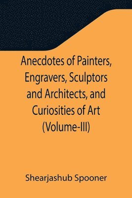 bokomslag Anecdotes of Painters, Engravers, Sculptors and Architects, and Curiosities of Art (Volume-III)