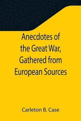 Carleton B Case, Carleton B. Case - Anecdotes of the Great War, Gathered from European Sources, Häftad