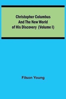 Christopher Columbus and the New World of His Discovery (Volume I)