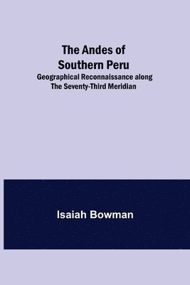 The Andes of Southern Peru; Geographical Reconnaissance along the Seventy-Third Meridian 1