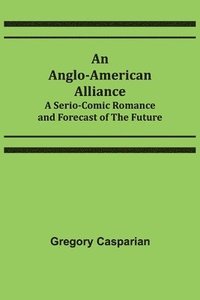 bokomslag An Anglo-American Alliance; A Serio-Comic Romance and Forecast of the Future