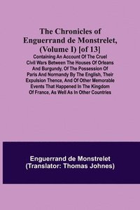bokomslag The Chronicles of Enguerrand de Monstrelet, (Volume I) [of 13]; Containing an account of the cruel civil wars between the houses of Orleans and Burgundy, of the possession of Paris and Normandy by