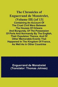 bokomslag The Chronicles of Enguerrand de Monstrelet, (Volume III) [of 13]; Containing an account of the cruel civil wars between the houses of Orleans and Burgundy, of the possession of Paris and Normandy by
