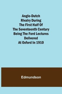 Edmundson - Anglo-Dutch Rivalry During the First Half of the Seventeenth Century; being the Ford lectures delivered at Oxford in 1910, Häftad