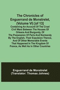 bokomslag The Chronicles of Enguerrand de Monstrelet, (Volume VI) [of 13]; Containing an account of the cruel civil wars between the houses of Orleans and Burgundy, of the possession of Paris and Normandy by