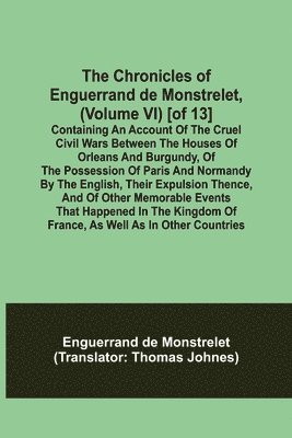 Enguerrand de Monstrelet, Enguerrand De Monstrelet - Chronicles of Enguerrand de Monstrelet, (Volume VI) [of 13]; Containing an account of the cruel civil wars between the houses of Orleans and Burgundy, of the possession of Paris and Normandy by the English, their expulsion thence, and of other memorable ev, Häftad