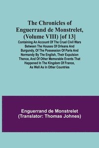 bokomslag The Chronicles of Enguerrand de Monstrelet, (Volume VIII) [of 13]; Containing an account of the cruel civil wars between the houses of Orleans and Burgundy, of the possession of Paris and Normandy by