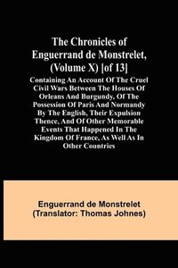 bokomslag The Chronicles of Enguerrand de Monstrelet, (Volume X) [of 13]; Containing an account of the cruel civil wars between the houses of Orleans and Burgundy, of the possession of Paris and Normandy by