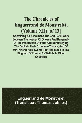 Enguerrand de Monstrelet, Enguerrand De Monstrelet - Chronicles of Enguerrand de Monstrelet, (Volume XII) [of 13]; Containing an account of the cruel civil wars between the houses of Orleans and Burgundy, of the possession of Paris and Normandy by the English, their expulsion thence, and of other memorable e, Häftad