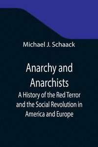 bokomslag Anarchy and Anarchists; A History of the Red Terror and the Social Revolution in America and Europe; Communism, Socialism, and Nihilism in Doctrine and in Deed; The Chicago Haymarket Conspiracy and