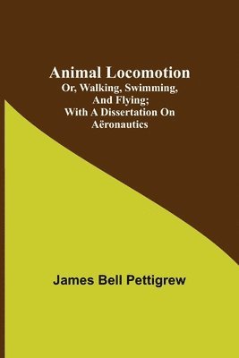 James Bell Pettigrew - Animal Locomotion; or, walking, swimming, and flying; With a dissertation on aëronautics, Häftad