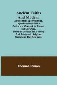 bokomslag Ancient Faiths And Modern; A Dissertation upon Worships, Legends and Divinities in Central and Western Asia, Europe, and Elsewhere, Before the Christian Era. Showing Their Relations to Religious Cu...
