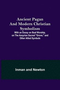 bokomslag Ancient Pagan and Modern Christian Symbolism; With an Essay on Baal Worship, on the Assyrian Sacred &quot;Grove,&quot; and Other Allied Symbols