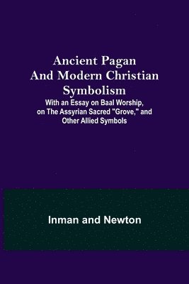 bokomslag Ancient Pagan and Modern Christian Symbolism; With an Essay on Baal Worship, on the Assyrian Sacred &quot;Grove,&quot; and Other Allied Symbols