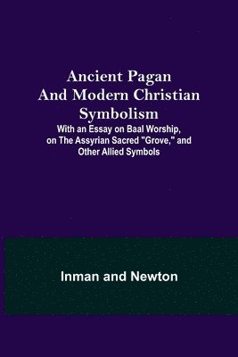 Inman, Newton - Ancient Pagan and Modern Christian Symbolism; With an Essay on Baal Worship, on the Assyrian Sacred "Grove," and Other Allied Symbols, Häftad