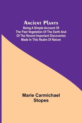 Ancient Plants; Being a Simple Account of the past Vegetation of the Earth and of the Recent Important Discoveries Made in This Realm of Nature 1