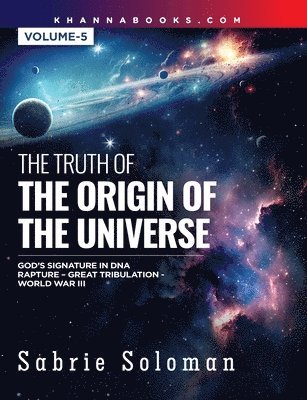 THE TRUTH OF THE ORIGIN OF THE UNIVERSE GOD'S SIGNATURE IN DNA'S CODE THE RAPTURE BEFORE THE UNIVERSAL GREAT TRIBULATION AND WORLD WAR III Volume 5 1