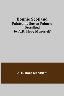 Bonnie Scotland; Painted by Sutton Palmer; Described by A.R. Hope Moncrieff 1