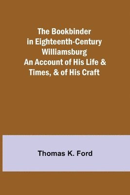 The Bookbinder in Eighteenth-Century Williamsburg; An Account of His Life & Times, & of His Craft 1