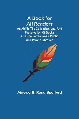 A Book for All Readers; An Aid to the Collection, Use, and Preservation of Books and the Formation of Public and Private Libraries 1