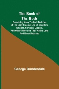 bokomslag The Book of the Bush; Containing Many Truthful Sketches of the Early Colonial Life of Squatters, Whalers, Convicts, Diggers, and Others Who Left Their Native Land and Never Returned