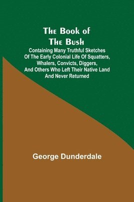 George Dunderdale - Book of the Bush; Containing Many Truthful Sketches of the Early Colonial Life of Squatters, Whalers, Convicts, Diggers, and Others Who Left Their Native Land and Never Returned, Häftad