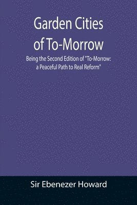 Garden Cities of To-Morrow; Being the Second Edition of &quot;To-Morrow 1