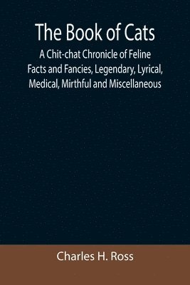 bokomslag The Book of Cats; A Chit-chat Chronicle of Feline Facts and Fancies, Legendary, Lyrical, Medical, Mirthful and Miscellaneous