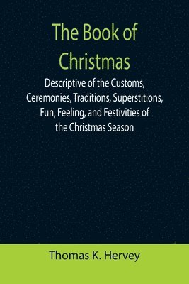 bokomslag The Book of Christmas; Descriptive of the Customs, Ceremonies, Traditions, Superstitions, Fun, Feeling, and Festivities of the Christmas Season