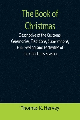 Book of Christmas; Descriptive of the Customs, Ceremonies, Traditions, Superstitions, Fun, Feeling, and Festivities of the Christmas Season