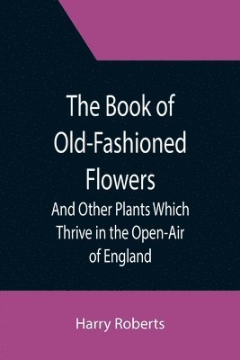 Book of Old-Fashioned Flowers; And Other Plants Which Thrive in the Open-Air of England