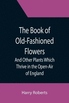 The Book of Old-Fashioned Flowers; And Other Plants Which Thrive in the Open-Air of England 1