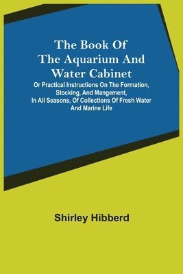 bokomslag Book of the Aquarium and Water Cabinet; or Practical Instructions on the Formation, Stocking, and Mangement, in all Seasons, of Collections of Fresh Water and Marine Life