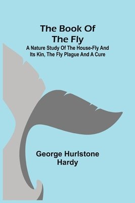 bokomslag The Book of the Fly; A nature study of the house-fly and its kin, the fly plague and a cure