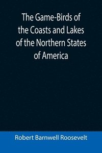 bokomslag The Game-Birds of the Coasts and Lakes of the Northern States of America; A full account of the sporting along our sea-shores and inland waters, with a comparison of the merits of breech-loaders and